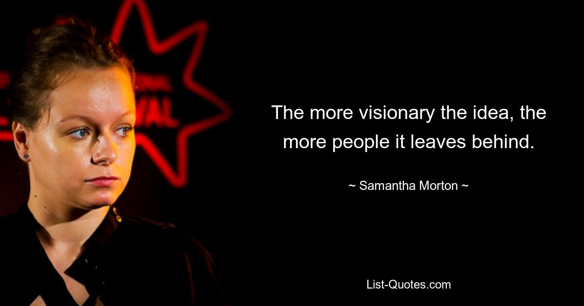 The more visionary the idea, the more people it leaves behind. — © Samantha Morton