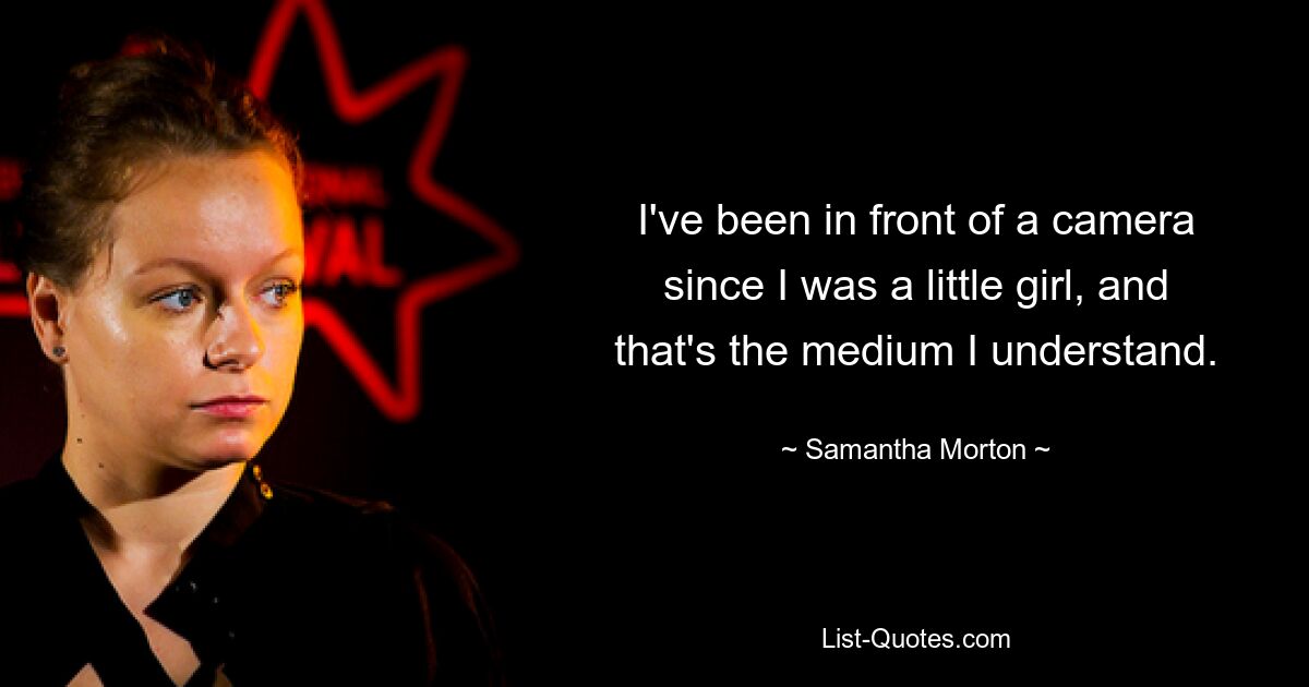 I've been in front of a camera since I was a little girl, and that's the medium I understand. — © Samantha Morton