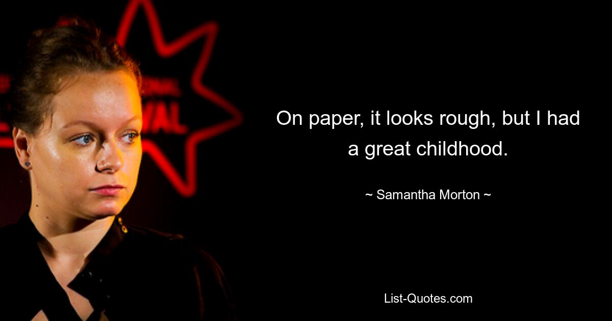 On paper, it looks rough, but I had a great childhood. — © Samantha Morton