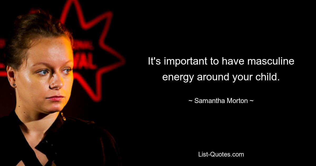 It's important to have masculine energy around your child. — © Samantha Morton