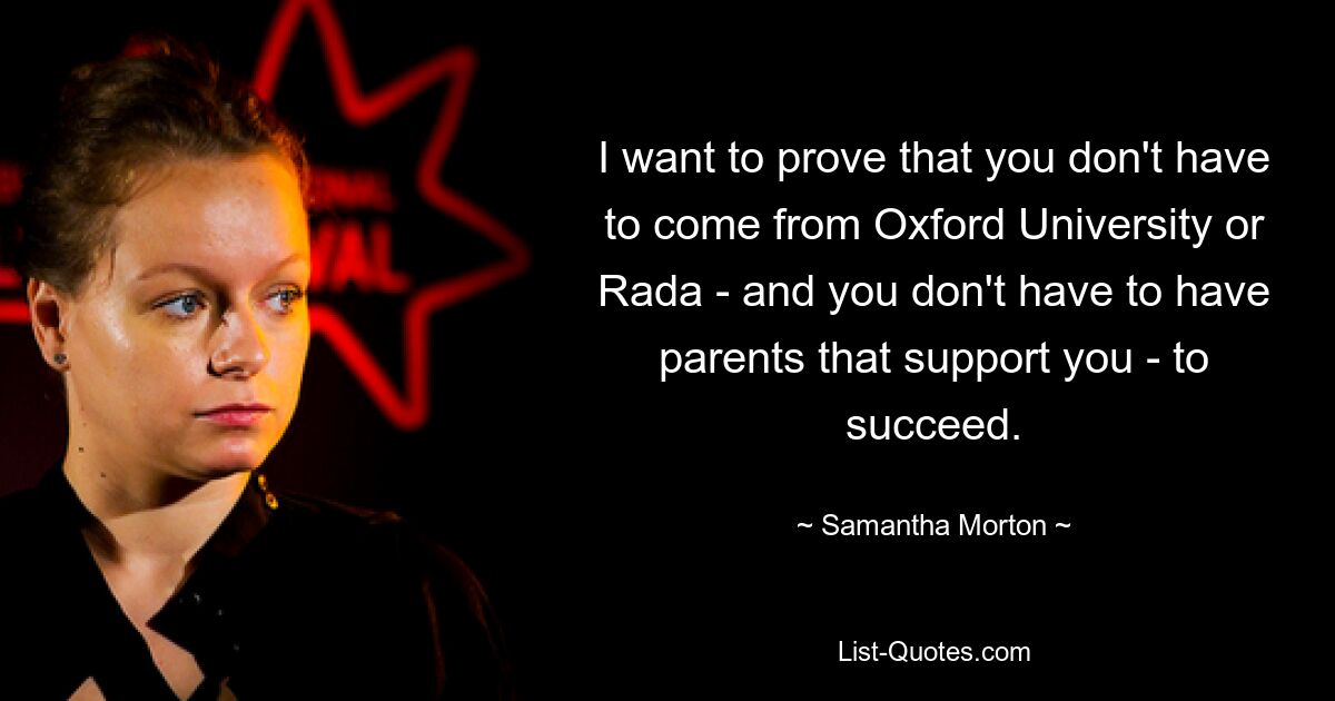 I want to prove that you don't have to come from Oxford University or Rada - and you don't have to have parents that support you - to succeed. — © Samantha Morton