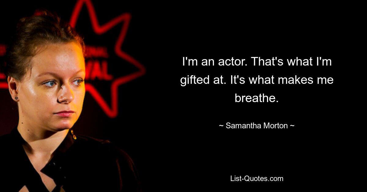 I'm an actor. That's what I'm gifted at. It's what makes me breathe. — © Samantha Morton