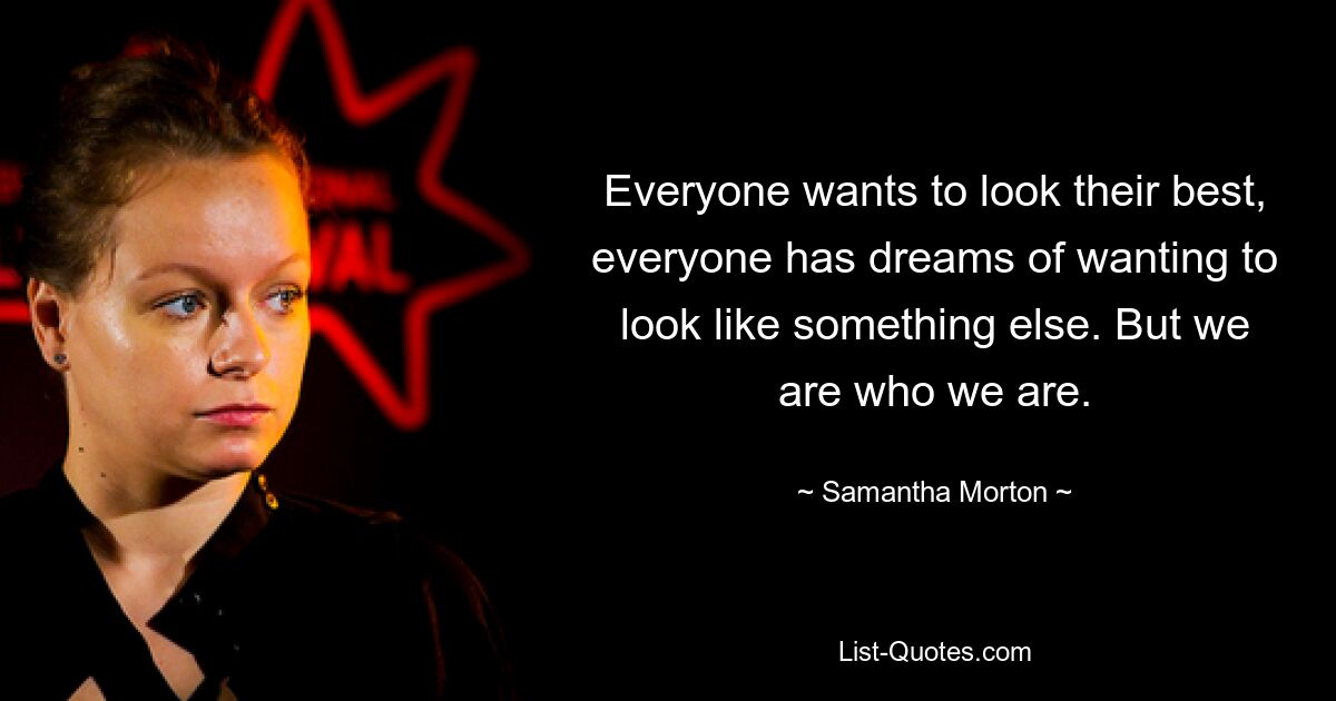 Everyone wants to look their best, everyone has dreams of wanting to look like something else. But we are who we are. — © Samantha Morton