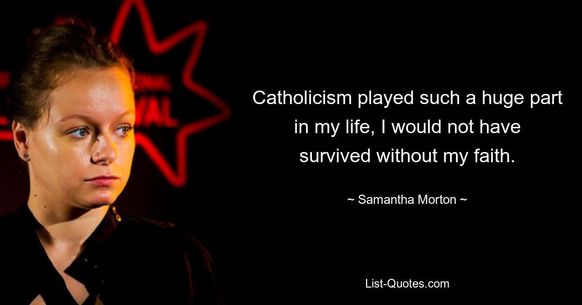 Catholicism played such a huge part in my life, I would not have survived without my faith. — © Samantha Morton