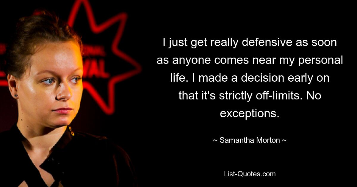 I just get really defensive as soon as anyone comes near my personal life. I made a decision early on that it's strictly off-limits. No exceptions. — © Samantha Morton