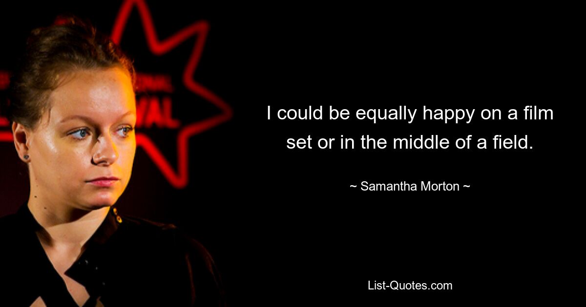 I could be equally happy on a film set or in the middle of a field. — © Samantha Morton