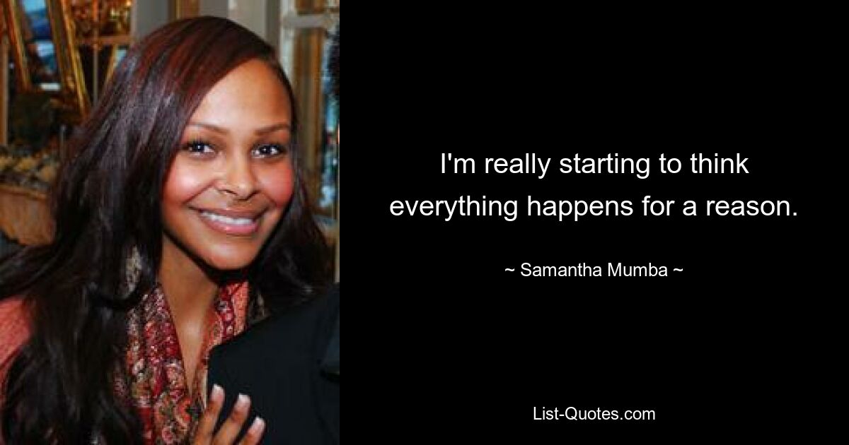 I'm really starting to think everything happens for a reason. — © Samantha Mumba