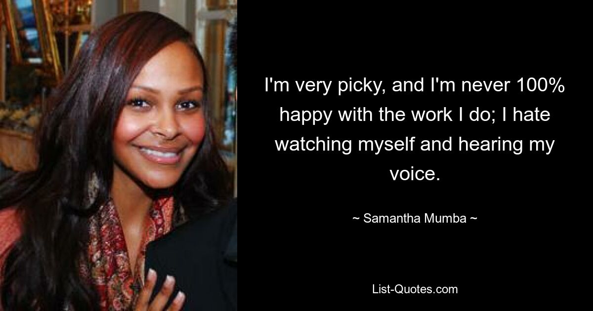 I'm very picky, and I'm never 100% happy with the work I do; I hate watching myself and hearing my voice. — © Samantha Mumba