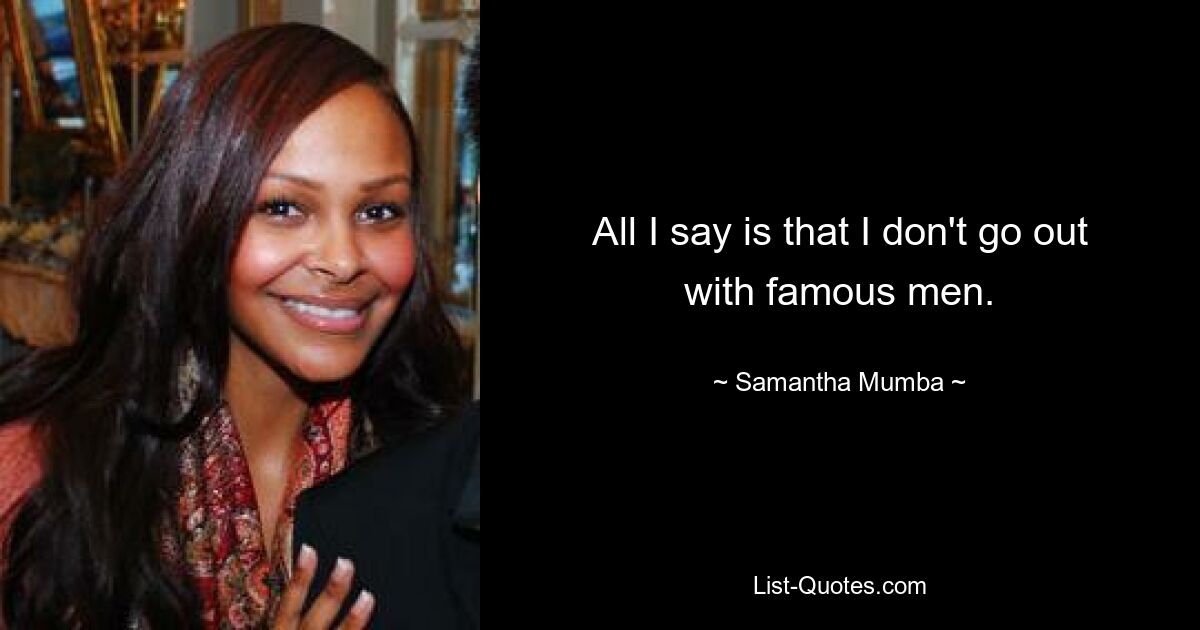 All I say is that I don't go out with famous men. — © Samantha Mumba