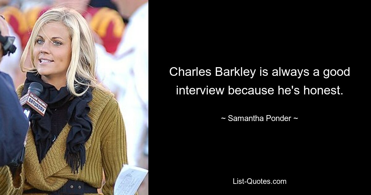 Charles Barkley is always a good interview because he's honest. — © Samantha Ponder