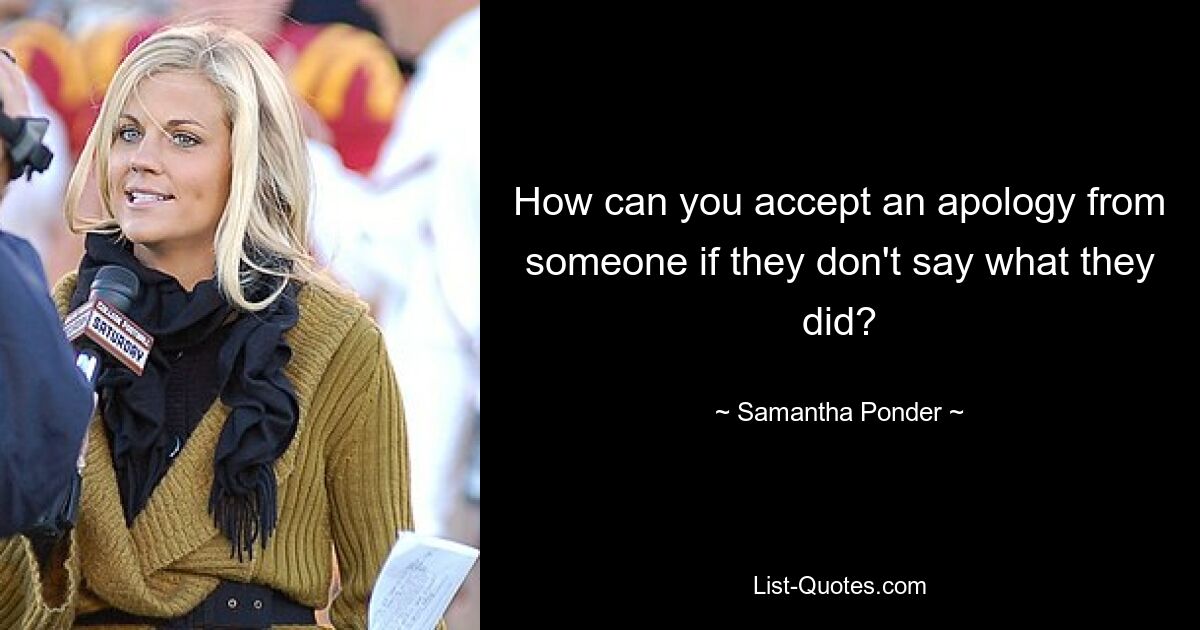 How can you accept an apology from someone if they don't say what they did? — © Samantha Ponder