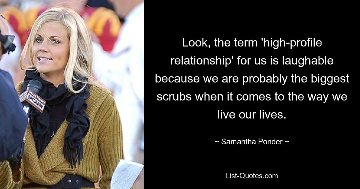 Look, the term 'high-profile relationship' for us is laughable because we are probably the biggest scrubs when it comes to the way we live our lives. — © Samantha Ponder