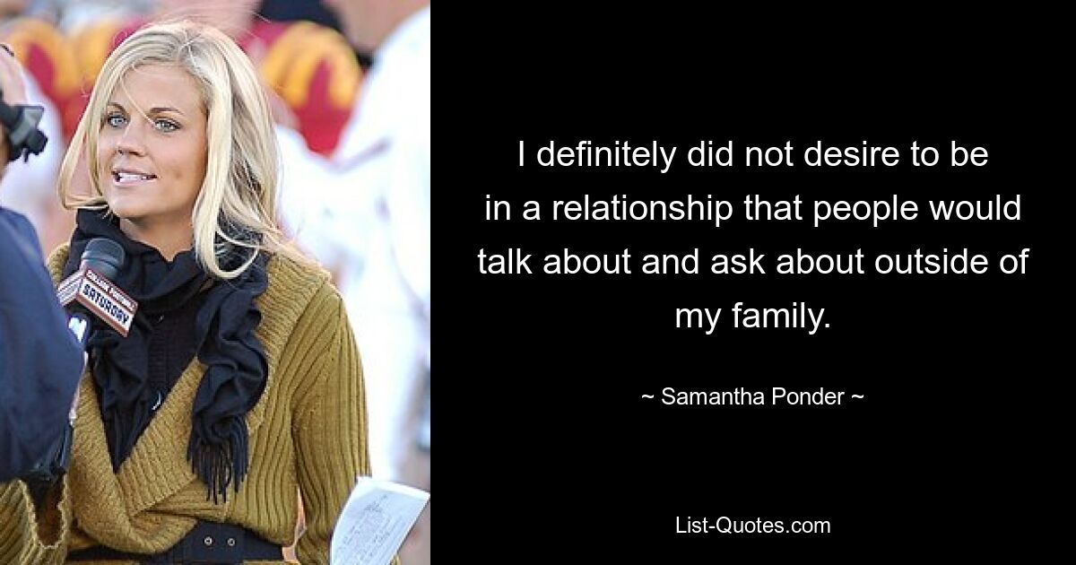 I definitely did not desire to be in a relationship that people would talk about and ask about outside of my family. — © Samantha Ponder