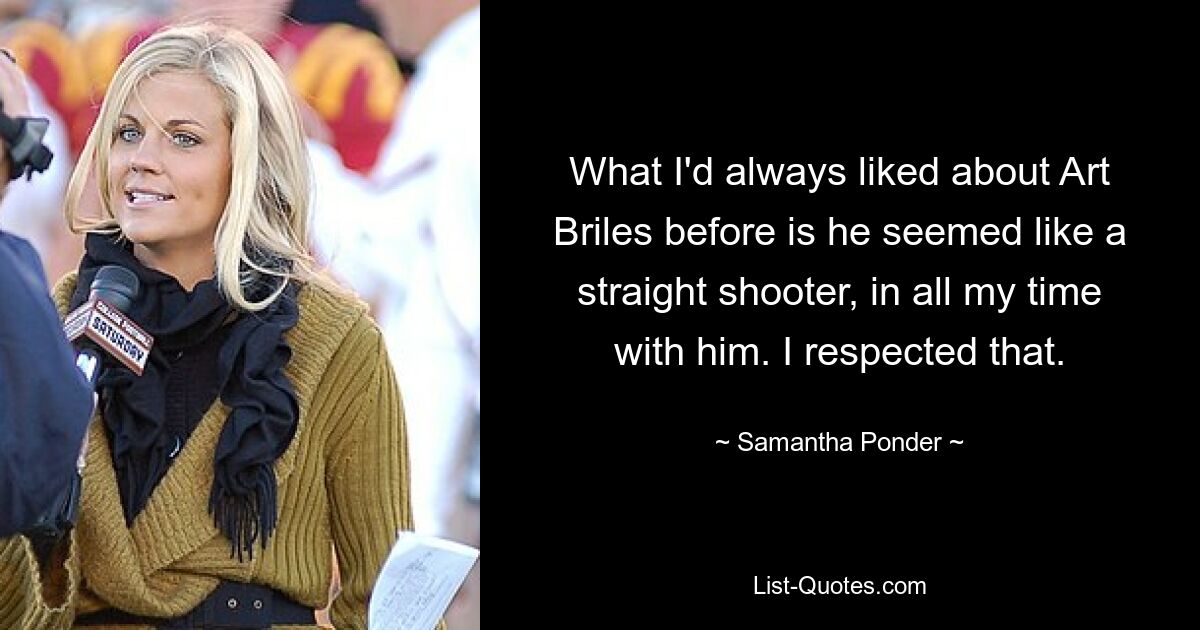 What I'd always liked about Art Briles before is he seemed like a straight shooter, in all my time with him. I respected that. — © Samantha Ponder