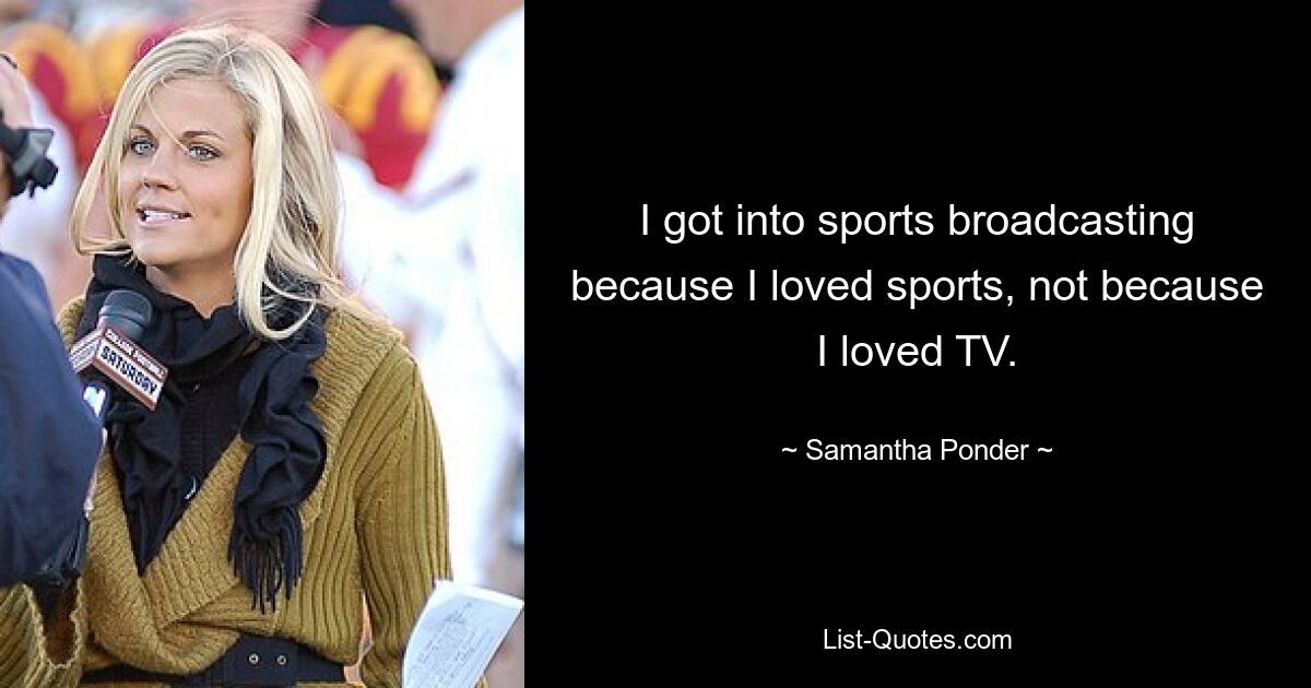 I got into sports broadcasting because I loved sports, not because I loved TV. — © Samantha Ponder