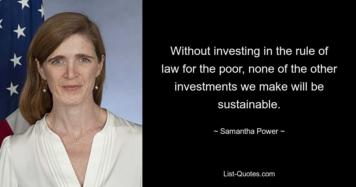 Without investing in the rule of law for the poor, none of the other investments we make will be sustainable. — © Samantha Power