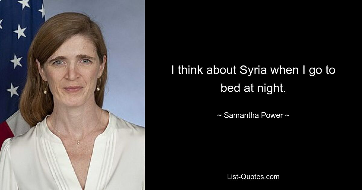 I think about Syria when I go to bed at night. — © Samantha Power