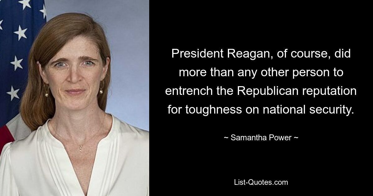 President Reagan, of course, did more than any other person to entrench the Republican reputation for toughness on national security. — © Samantha Power