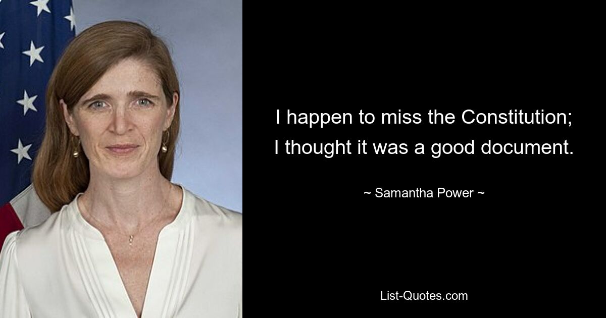 I happen to miss the Constitution; I thought it was a good document. — © Samantha Power