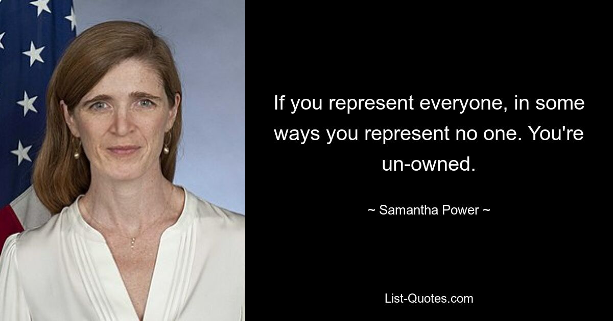 If you represent everyone, in some ways you represent no one. You're un-owned. — © Samantha Power