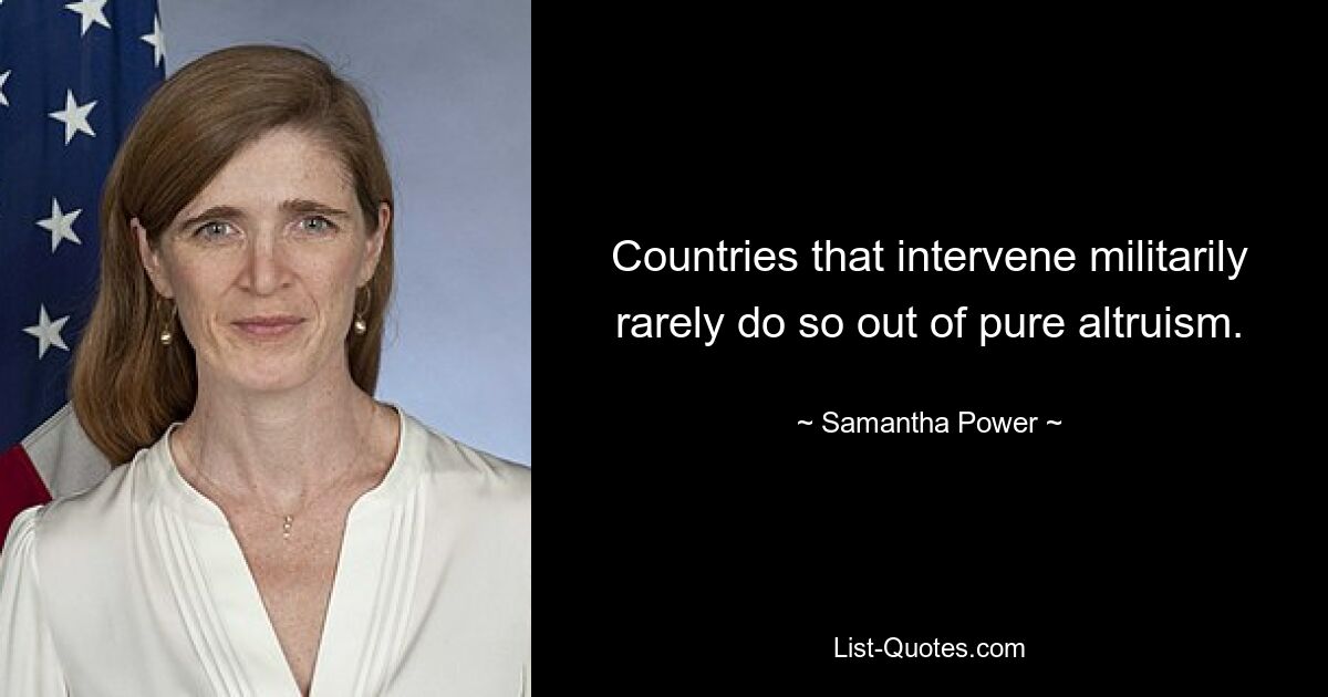 Countries that intervene militarily rarely do so out of pure altruism. — © Samantha Power