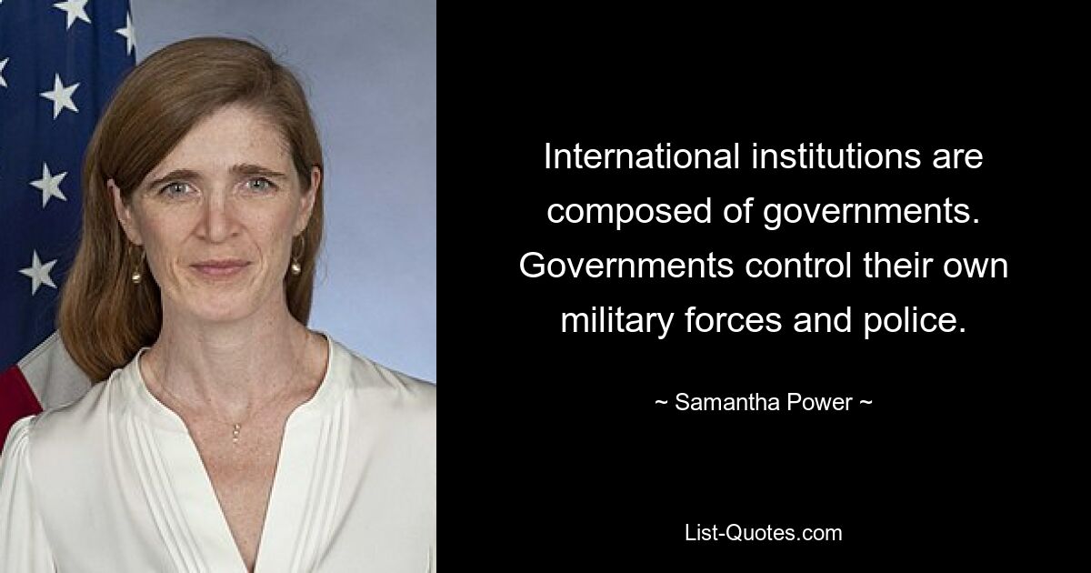 International institutions are composed of governments. Governments control their own military forces and police. — © Samantha Power