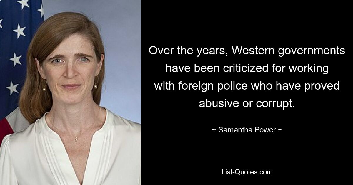 Over the years, Western governments have been criticized for working with foreign police who have proved abusive or corrupt. — © Samantha Power