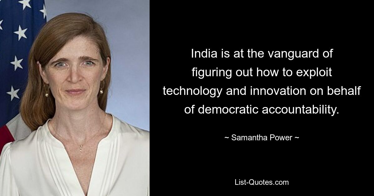 India is at the vanguard of figuring out how to exploit technology and innovation on behalf of democratic accountability. — © Samantha Power