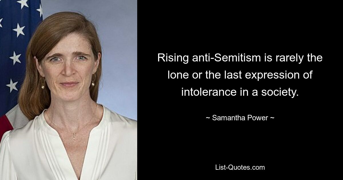 Rising anti-Semitism is rarely the lone or the last expression of intolerance in a society. — © Samantha Power