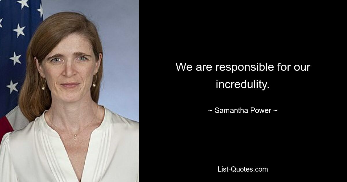 We are responsible for our incredulity. — © Samantha Power