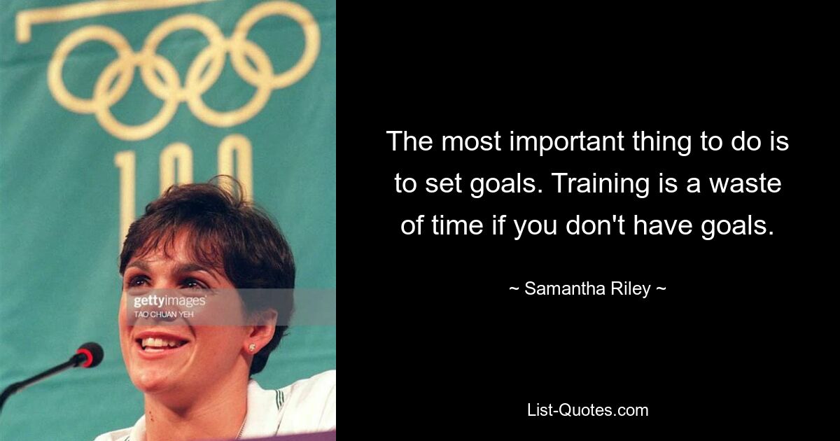 The most important thing to do is to set goals. Training is a waste of time if you don't have goals. — © Samantha Riley