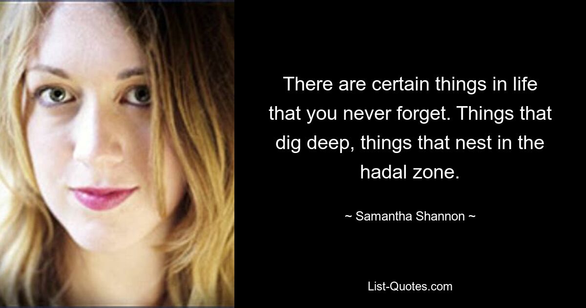 There are certain things in life that you never forget. Things that dig deep, things that nest in the hadal zone. — © Samantha Shannon