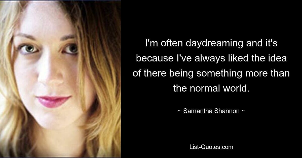 I'm often daydreaming and it's because I've always liked the idea of there being something more than the normal world. — © Samantha Shannon