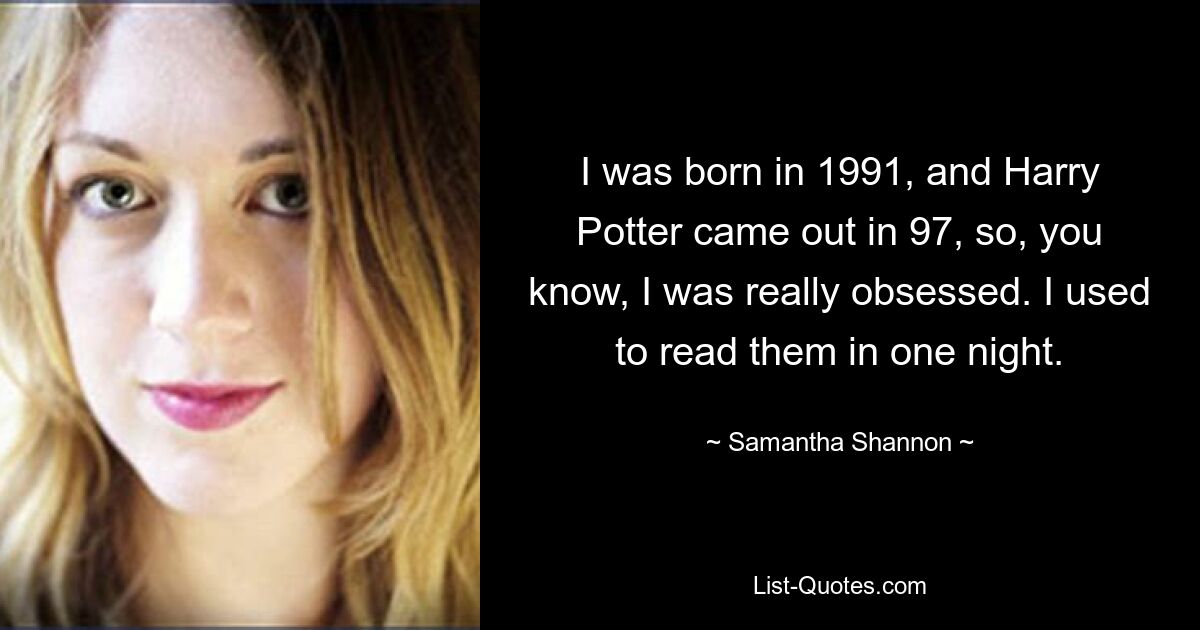 Я родился в 1991 году, а Гарри Поттер вышел в 97-м, так что, знаете, я был по-настоящему одержим. Раньше я читал их за одну ночь. — © Саманта Шеннон