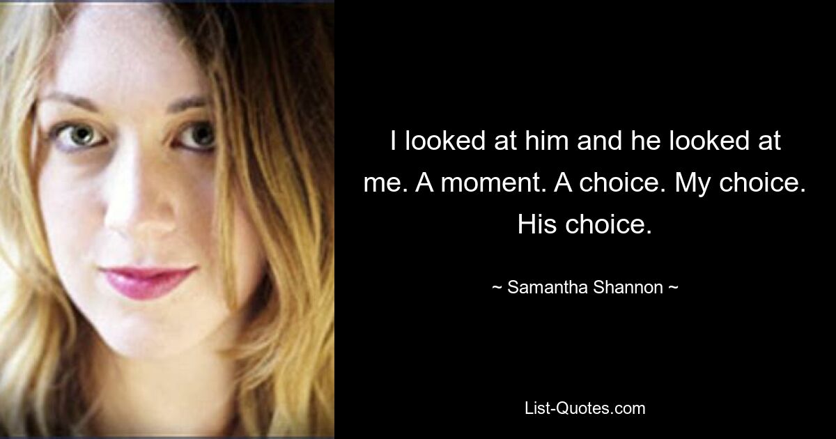 I looked at him and he looked at me. A moment. A choice. My choice. His choice. — © Samantha Shannon