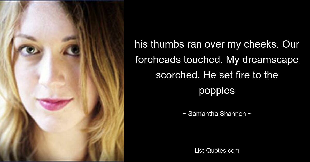 his thumbs ran over my cheeks. Our foreheads touched. My dreamscape scorched. He set fire to the poppies — © Samantha Shannon