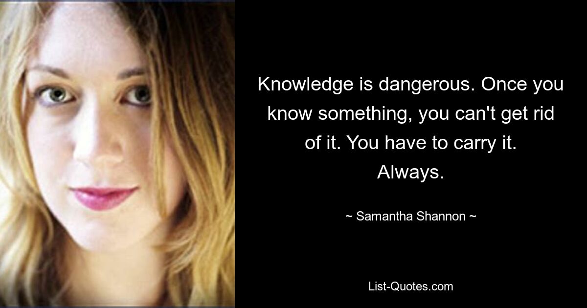 Knowledge is dangerous. Once you know something, you can't get rid of it. You have to carry it. Always. — © Samantha Shannon