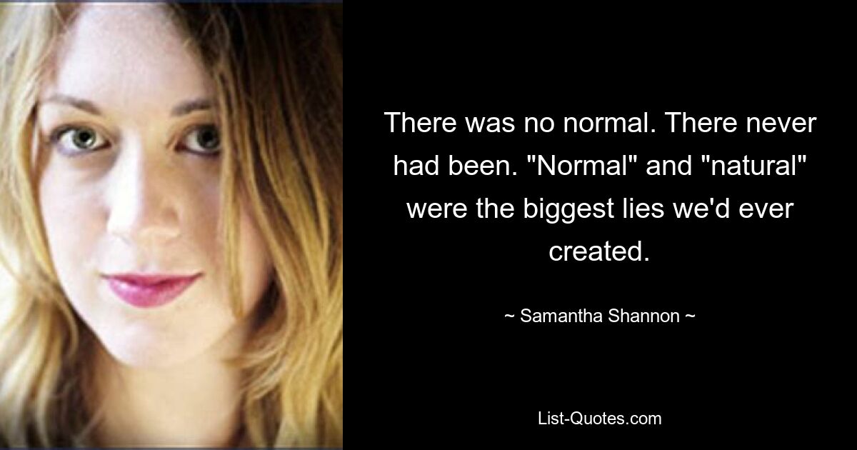 There was no normal. There never had been. "Normal" and "natural" were the biggest lies we'd ever created. — © Samantha Shannon