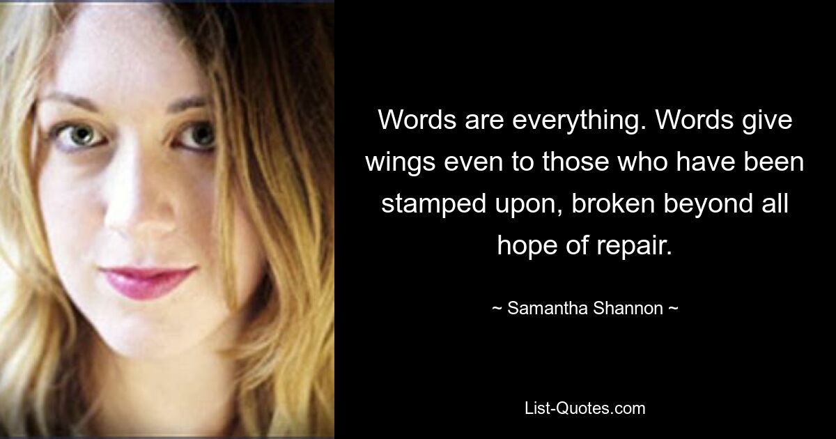 Words are everything. Words give wings even to those who have been stamped upon, broken beyond all hope of repair. — © Samantha Shannon