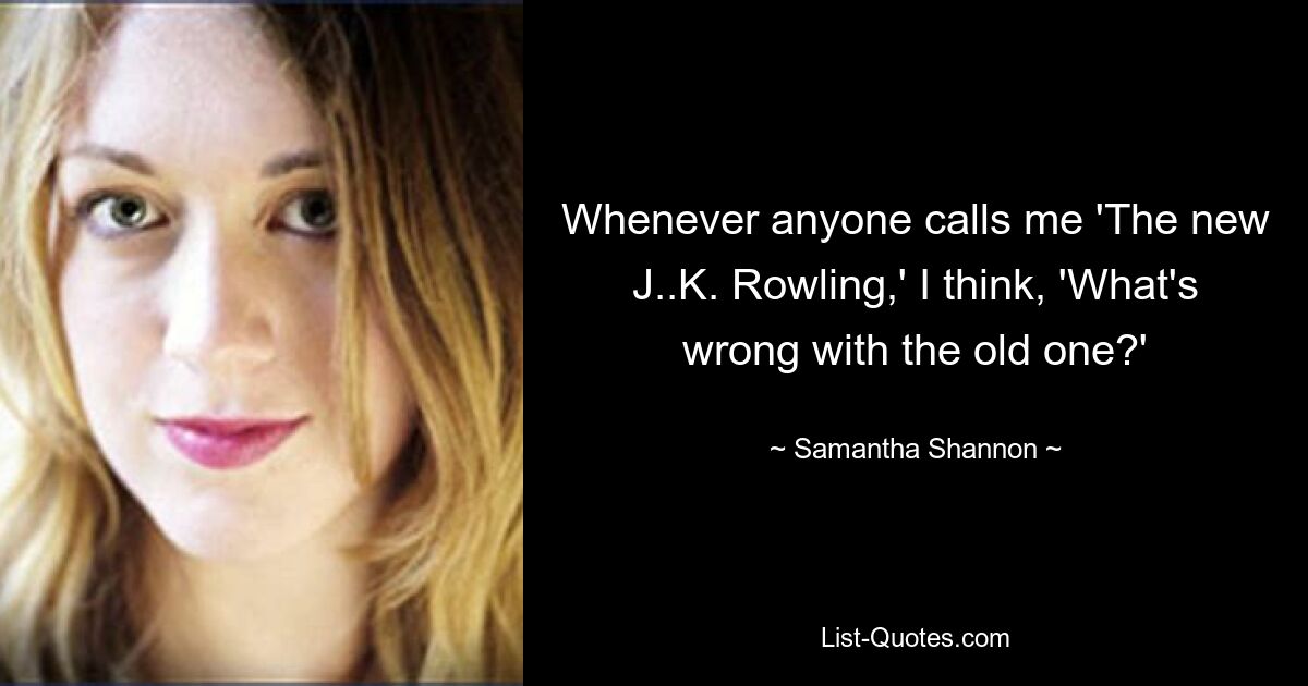 Whenever anyone calls me 'The new J..K. Rowling,' I think, 'What's wrong with the old one?' — © Samantha Shannon