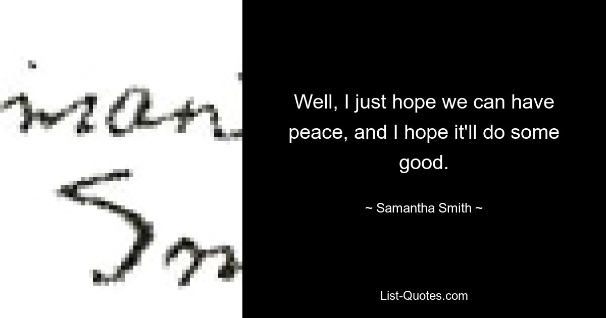 Well, I just hope we can have peace, and I hope it'll do some good. — © Samantha Smith