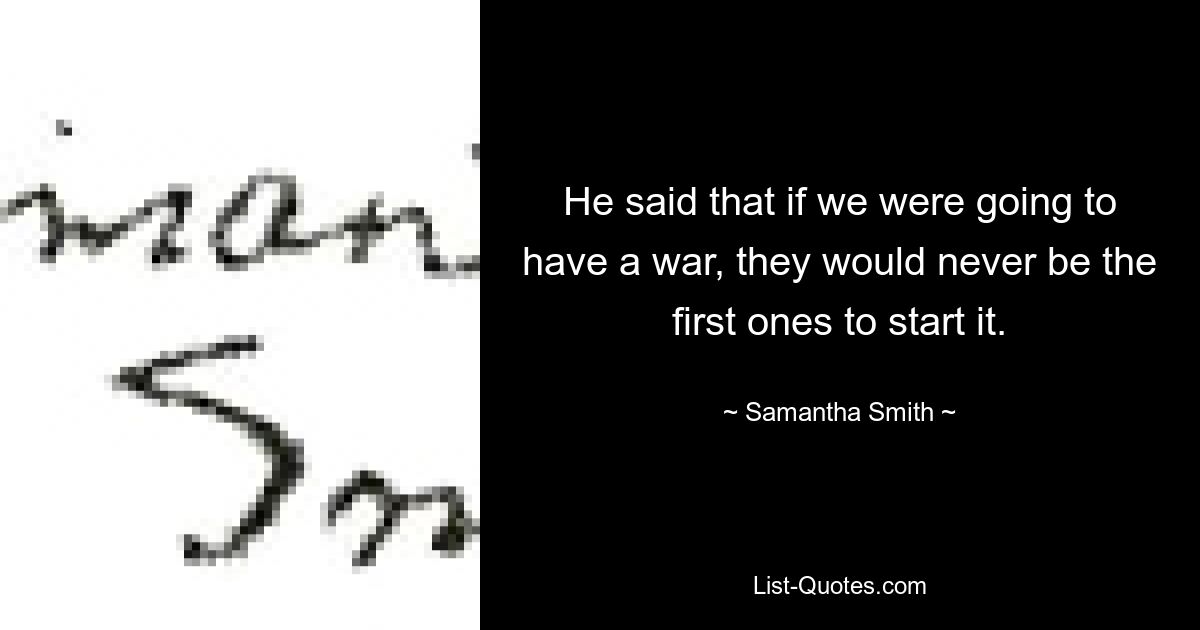 He said that if we were going to have a war, they would never be the first ones to start it. — © Samantha Smith