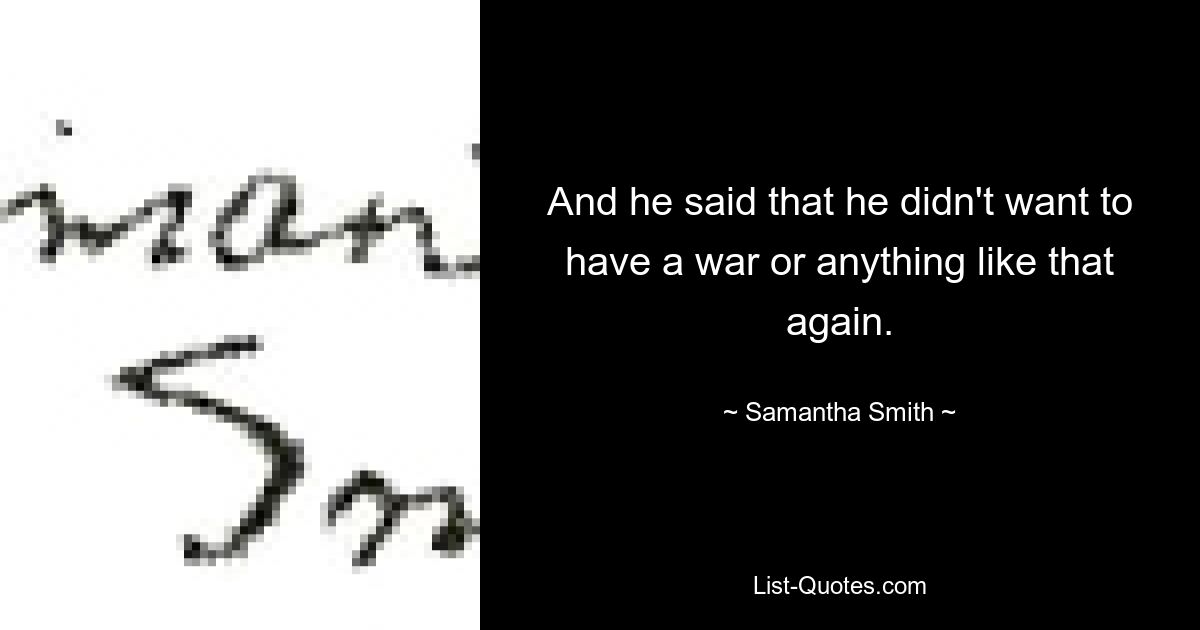 And he said that he didn't want to have a war or anything like that again. — © Samantha Smith