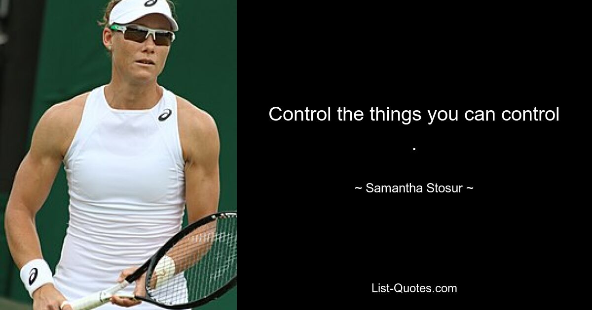 Control the things you can control . — © Samantha Stosur