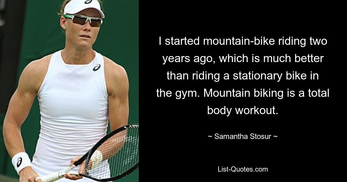 I started mountain-bike riding two years ago, which is much better than riding a stationary bike in the gym. Mountain biking is a total body workout. — © Samantha Stosur