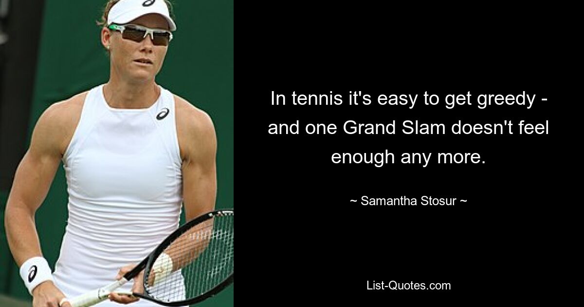 In tennis it's easy to get greedy - and one Grand Slam doesn't feel enough any more. — © Samantha Stosur