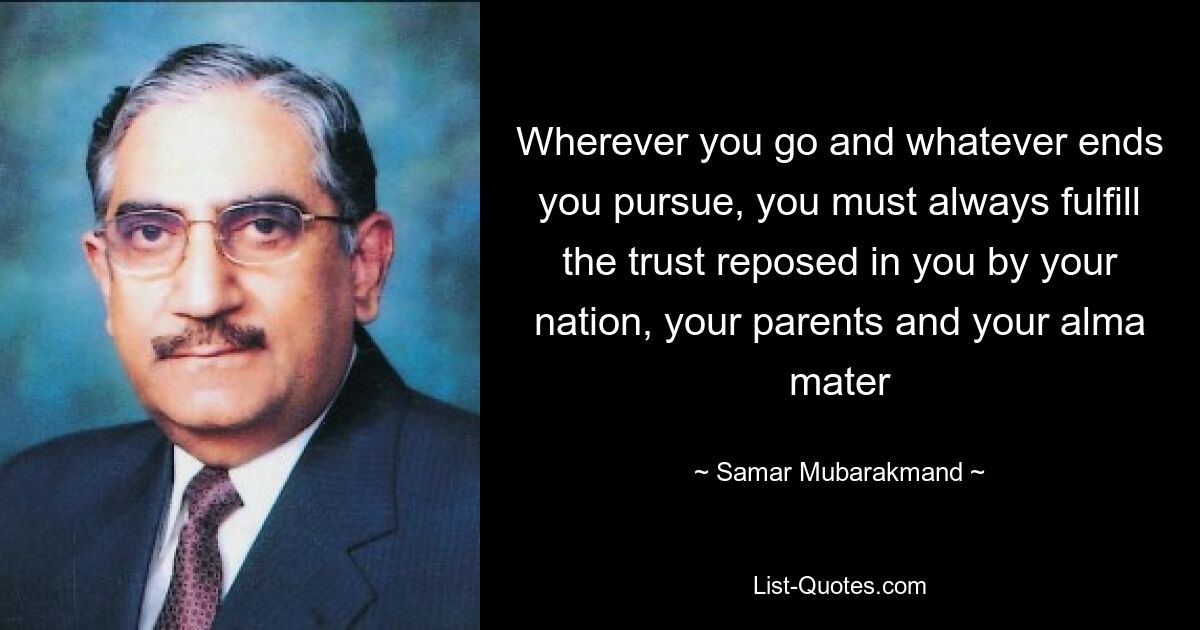 Wherever you go and whatever ends you pursue, you must always fulfill the trust reposed in you by your nation, your parents and your alma mater — © Samar Mubarakmand