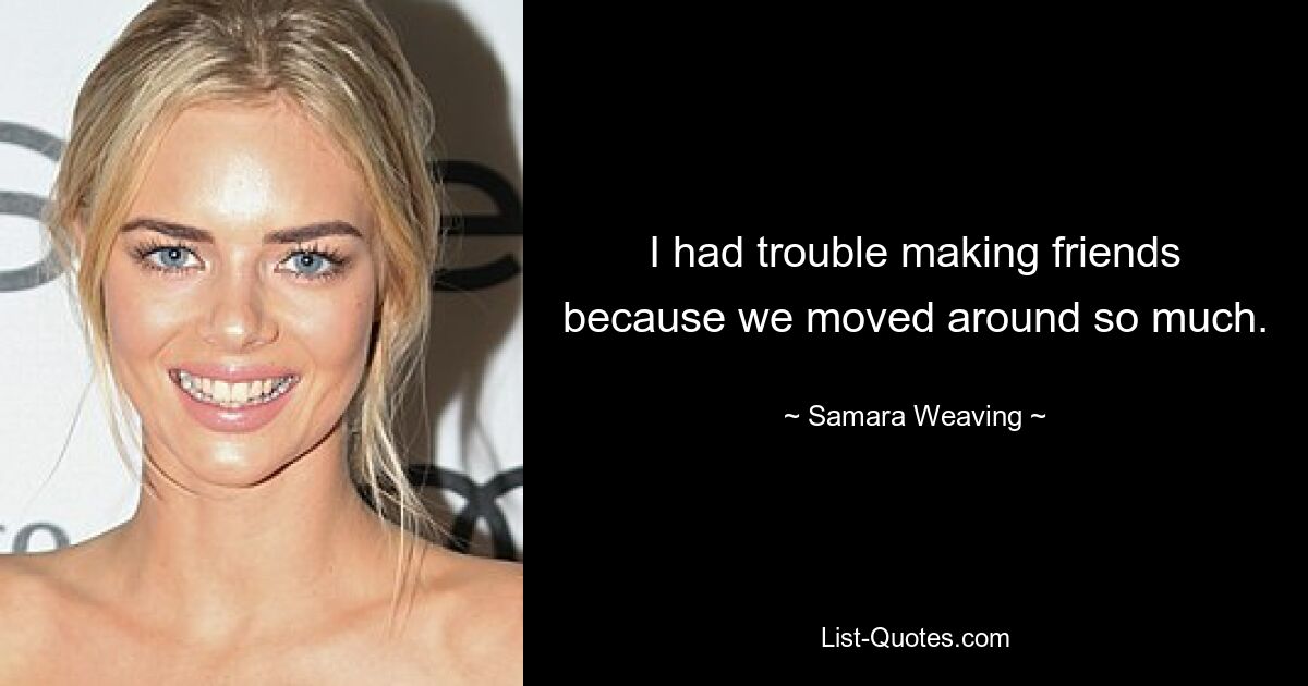 I had trouble making friends because we moved around so much. — © Samara Weaving