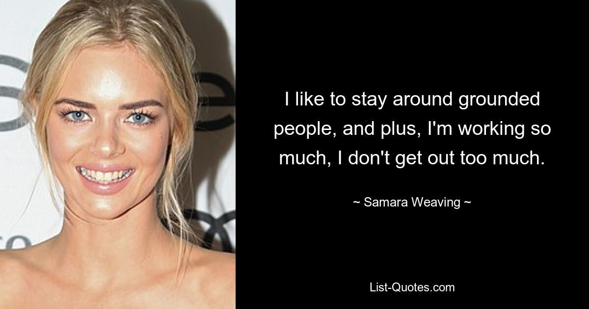 I like to stay around grounded people, and plus, I'm working so much, I don't get out too much. — © Samara Weaving