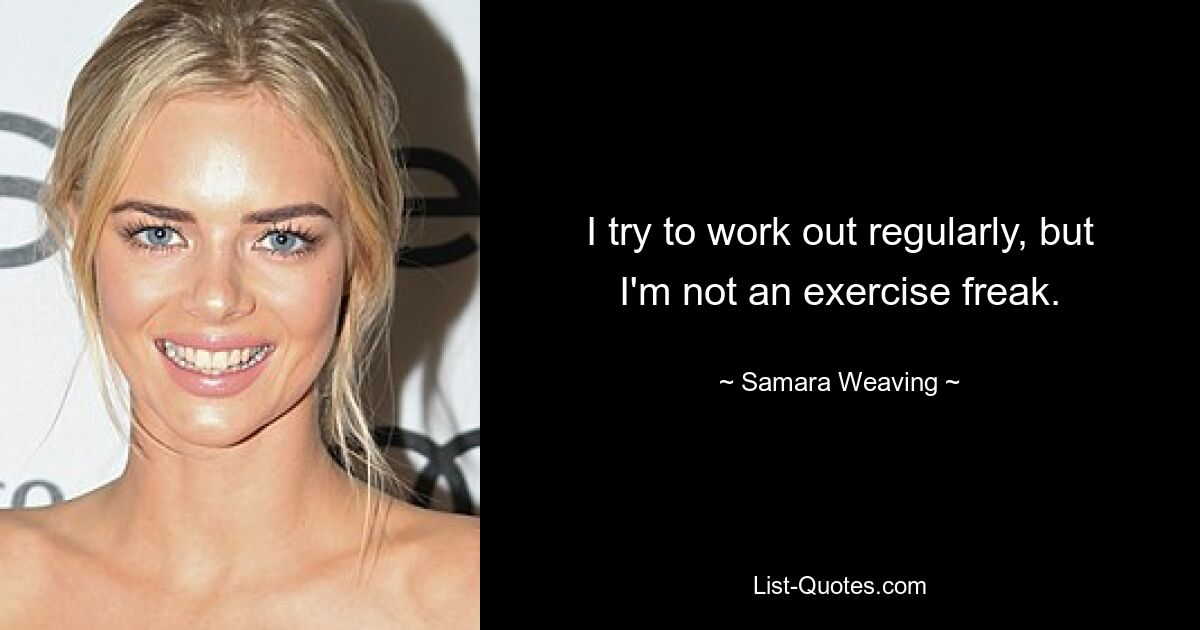 I try to work out regularly, but I'm not an exercise freak. — © Samara Weaving